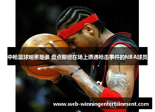 中枪篮球明星是谁 盘点那些在场上遭遇枪击事件的NBA球员