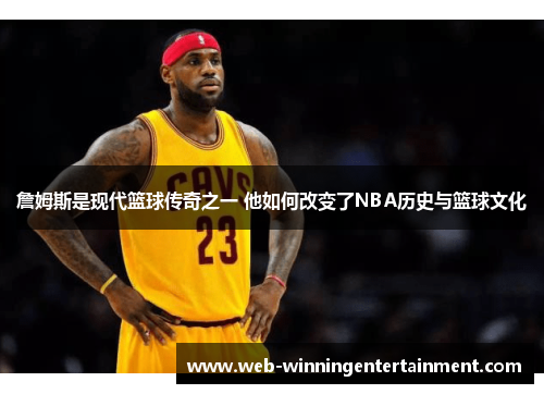 詹姆斯是现代篮球传奇之一 他如何改变了NBA历史与篮球文化